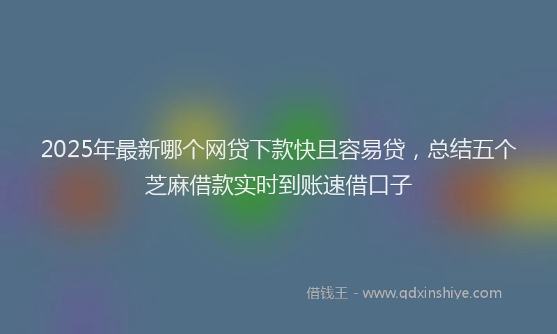 2025年最新哪个网贷下款快且容易贷，总结五个芝麻借款实时到账速借口子