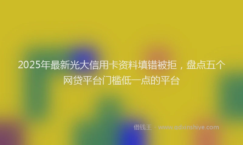 2025年最新光大信用卡资料填错被拒，盘点五个网贷平台门槛低一点的平台