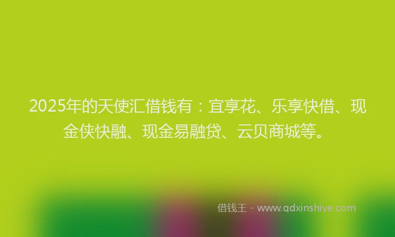 2025年的天使汇借钱有：宜享花、乐享快借、现金侠快融、现金易融贷、云贝商城等。