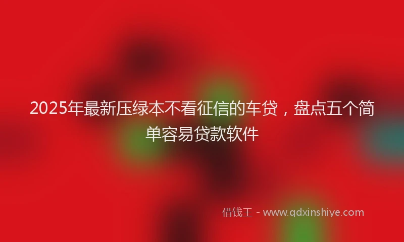 2025年最新压绿本不看征信的车贷，盘点五个简单容易贷款软件