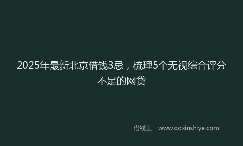 2025年最新北京借钱3忌，梳理5个无视综合评分不足的网贷