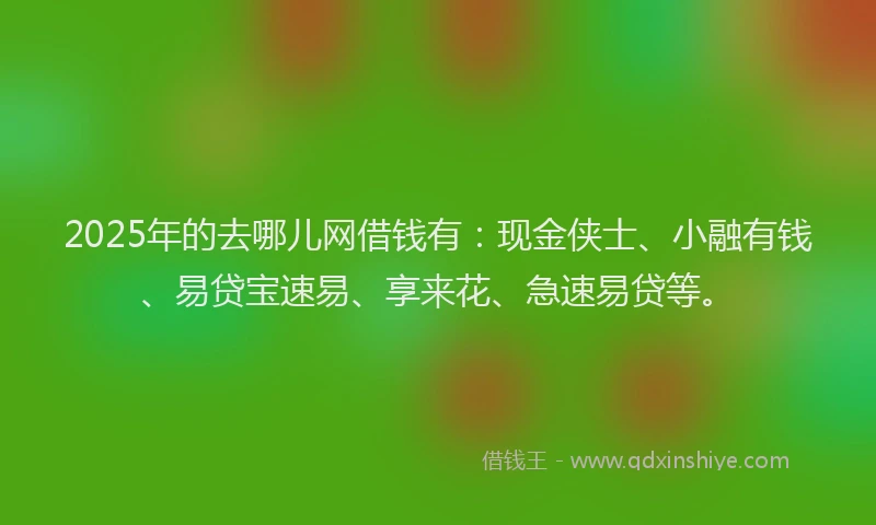 2025年的去哪儿网借钱有：现金侠士、小融有钱、易贷宝速易、享来花、急速易贷等。