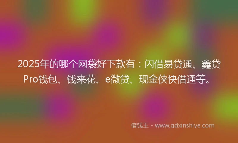 2025年的哪个网袋好下款有：闪借易贷通、鑫贷Pro钱包、钱来花、e微贷、现金侠快借通等。