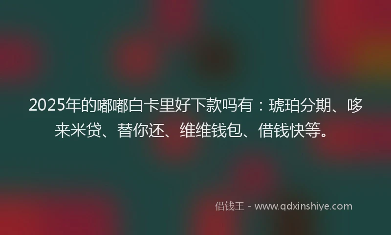 2025年的嘟嘟白卡里好下款吗有：琥珀分期、哆来米贷、替你还、维维钱包、借钱快等。