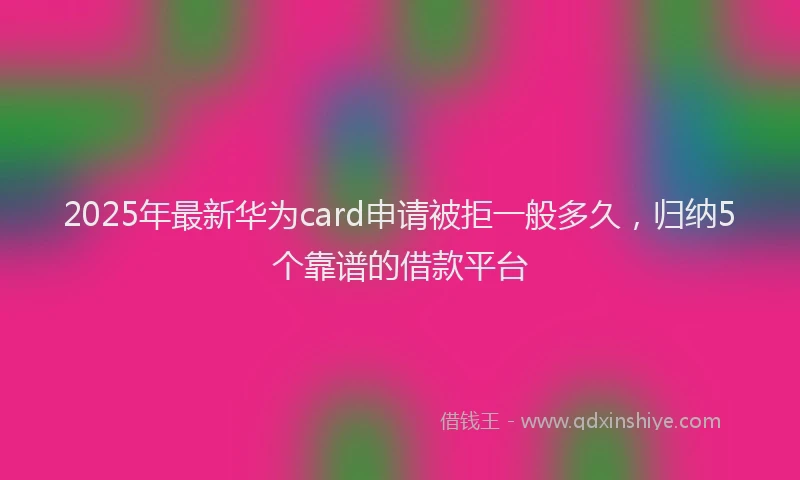 2025年最新华为card申请被拒一般多久，归纳5个靠谱的借款平台