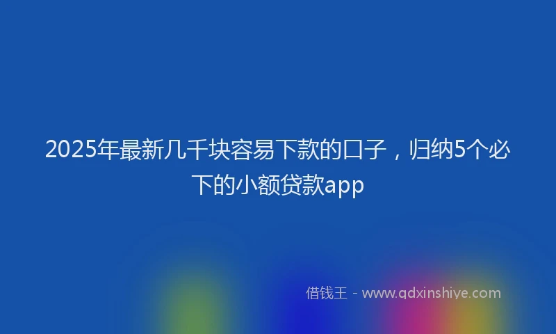 2025年最新几千块容易下款的口子，归纳5个必下的小额贷款app