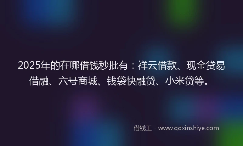 2025年的在哪借钱秒批有：祥云借款、现金贷易借融、六号商城、钱袋快融贷、小米贷等。
