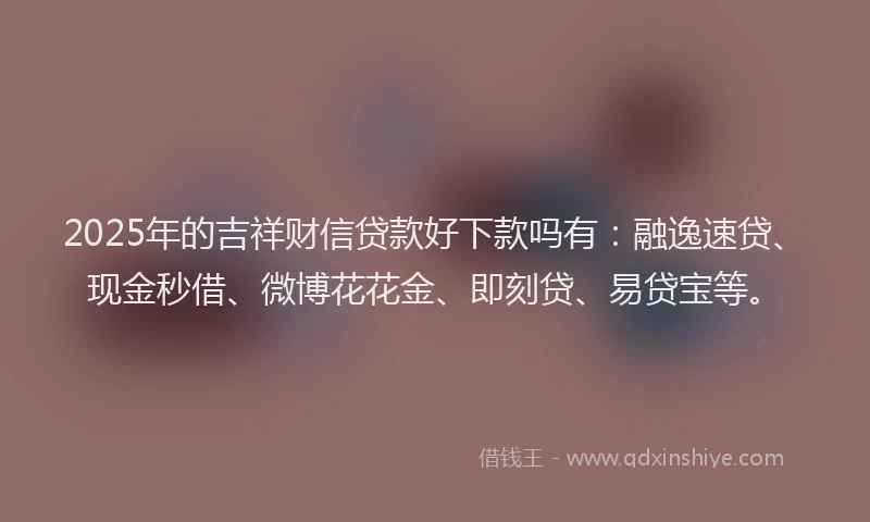 2025年的吉祥财信贷款好下款吗有：融逸速贷、现金秒借、微博花花金、即刻贷、易贷宝等。