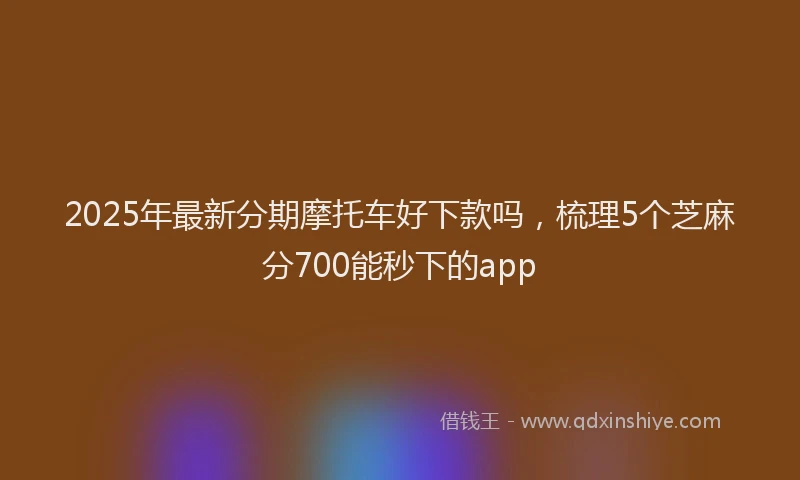 2025年最新分期摩托车好下款吗，梳理5个芝麻分700能秒下的app