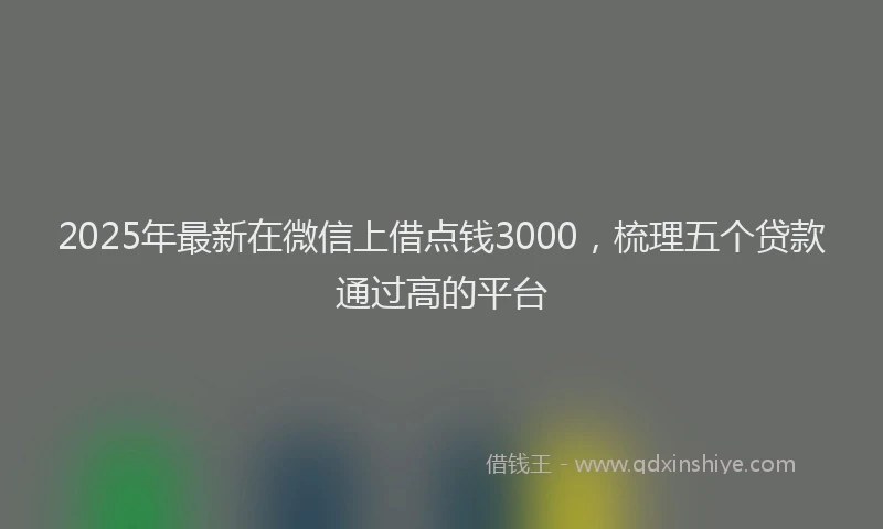 2025年最新在微信上借点钱3000，梳理五个贷款通过高的平台