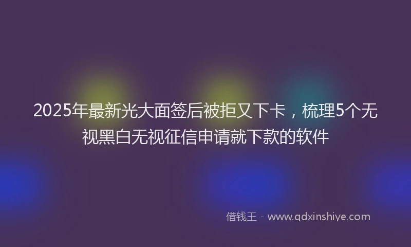 2025年最新光大面签后被拒又下卡，梳理5个无视黑白无视征信申请就下款的软件