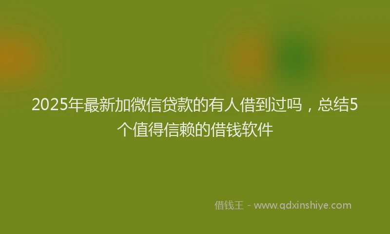 2025年最新加微信贷款的有人借到过吗，总结5个值得信赖的借钱软件
