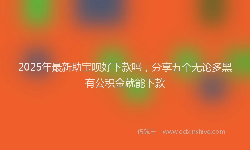 2025年最新助宝呗好下款吗，分享五个无论多黑有公积金就能下款