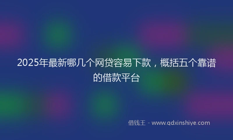 2025年最新哪几个网贷容易下款，概括五个靠谱的借款平台