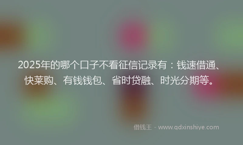 2025年的哪个口子不看征信记录有：钱速借通、快莱购、有钱钱包、省时贷融、时光分期等。