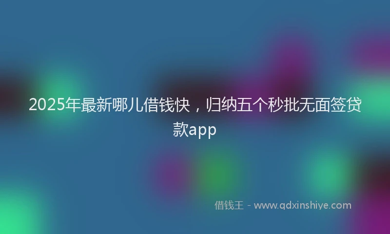 2025年最新哪儿借钱快，归纳五个秒批无面签贷款app
