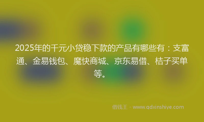 2025年的千元小贷稳下款的产品有哪些有：支富通、金易钱包、魔快商城、京东易借、桔子买单等。