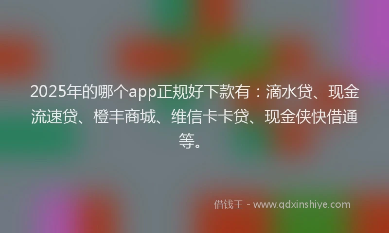2025年的哪个app正规好下款有：滴水贷、现金流速贷、橙丰商城、维信卡卡贷、现金侠快借通等。