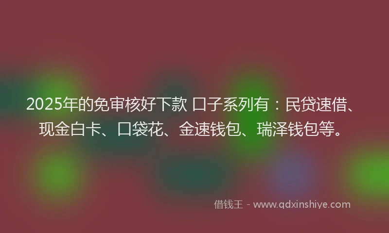 2025年的免审核好下款 口子系列有:民贷速借、现金白卡、口袋花、金速钱包、瑞泽钱包等。