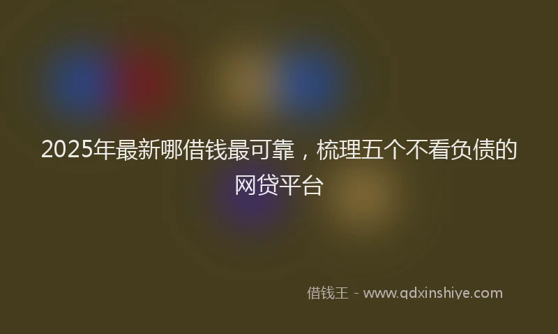 2025年最新哪借钱最可靠，梳理五个不看负债的网贷平台