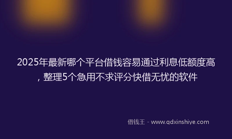 2025年最新哪个平台借钱容易通过利息低额度高，整理5个急用不求评分快借无忧的软件