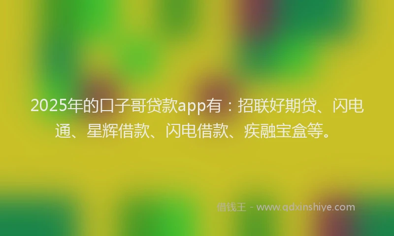 2025年的口子哥贷款app有：招联好期贷、闪电通、星辉借款、闪电借款、疾融宝盒等。