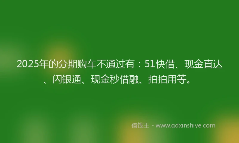 2025年的分期购车不通过有：51快借、现金直达、闪银通、现金秒借融、拍拍用等。