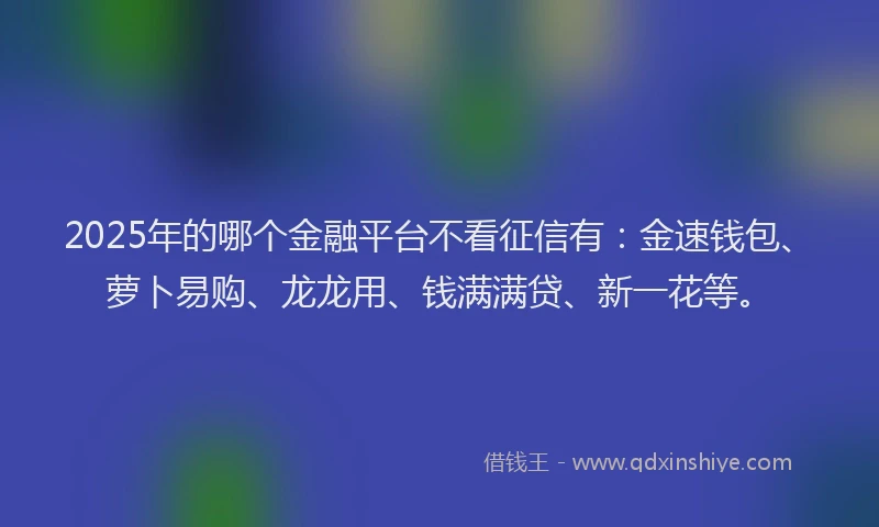 2025年的哪个金融平台不看征信有：金速钱包、萝卜易购、龙龙用、钱满满贷、新一花等。