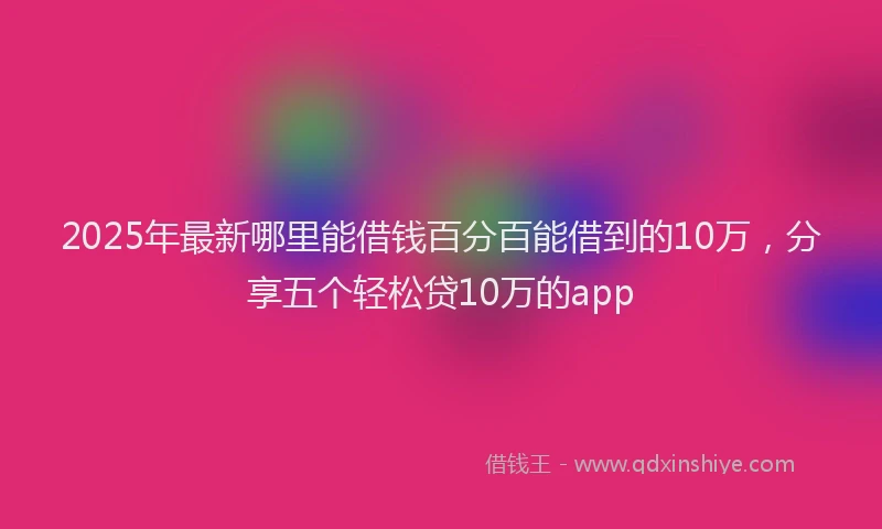 2025年最新哪里能借钱百分百能借到的10万，分享五个轻松贷10万的app