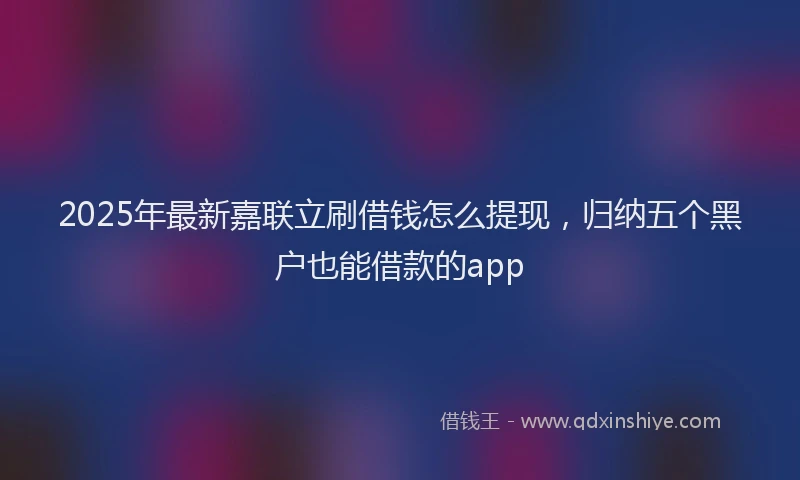 2025年最新嘉联立刷借钱怎么提现，归纳五个黑户也能借款的app