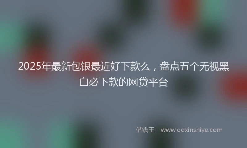 2025年最新包银最近好下款么，盘点五个无视黑白必下款的网贷平台