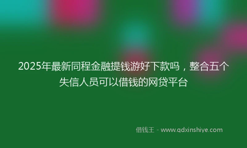 2025年最新同程金融提钱游好下款吗，整合五个失信人员可以借钱的网贷平台
