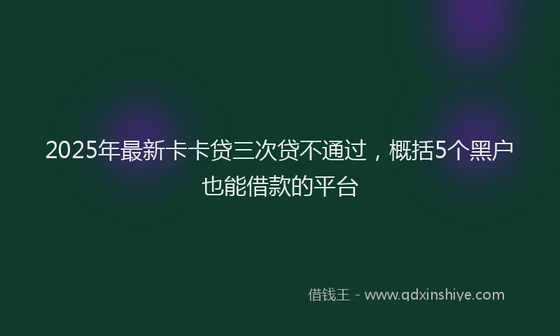2025年最新卡卡贷三次贷不通过，概括5个黑户也能借款的平台