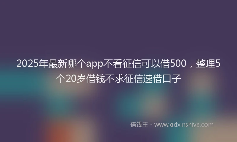 2025年最新哪个app不看征信可以借500，整理5个20岁借钱不求征信速借口子