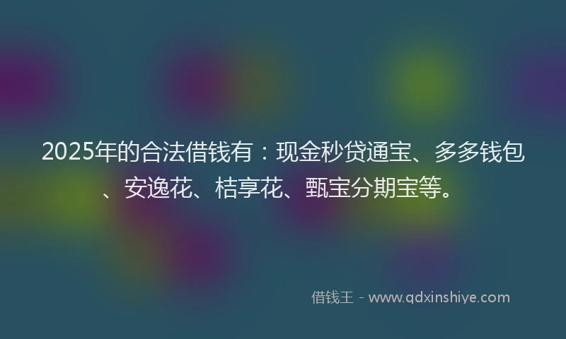 2025年的合法借钱有：现金秒贷通宝、多多钱包、安逸花、桔享花、甄宝分期宝等。