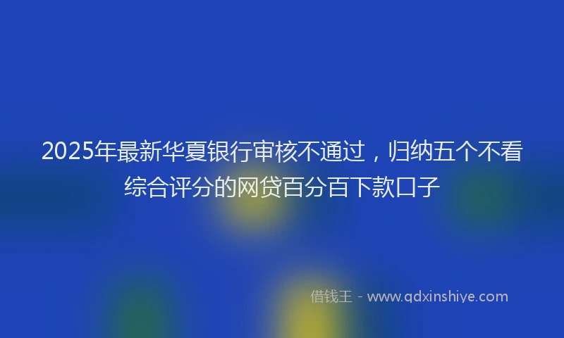 2025年最新华夏银行审核不通过，归纳五个不看综合评分的网贷百分百下款口子