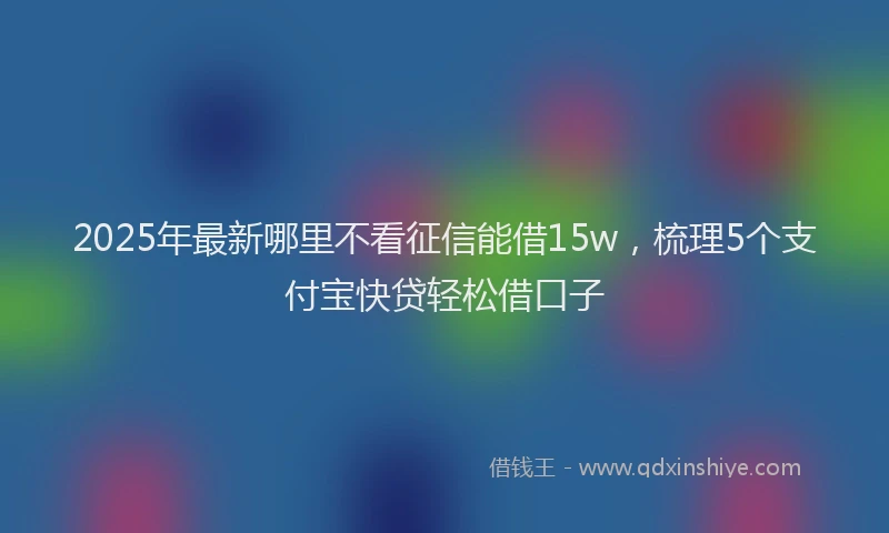 2025年最新哪里不看征信能借15w，梳理5个支付宝快贷轻松借口子
