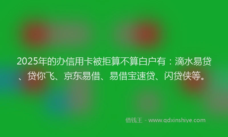 2025年的办信用卡被拒算不算白户有：滴水易贷、贷你飞、京东易借、易借宝速贷、闪贷侠等。
