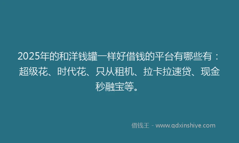 2025年的和洋钱罐一样好借钱的平台有哪些有：超级花、时代花、只从租机、拉卡拉速贷、现金秒融宝等。