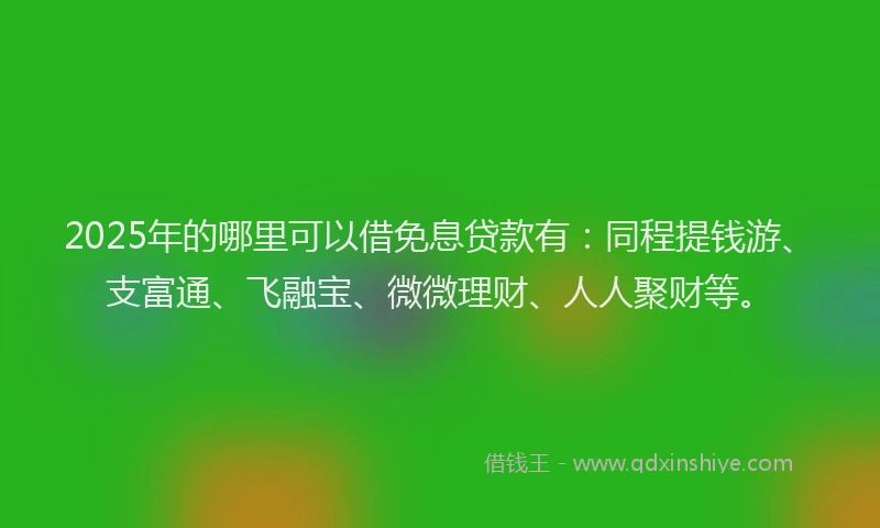 2025年的哪里可以借免息贷款有：同程提钱游、支富通、飞融宝、微微理财、人人聚财等。