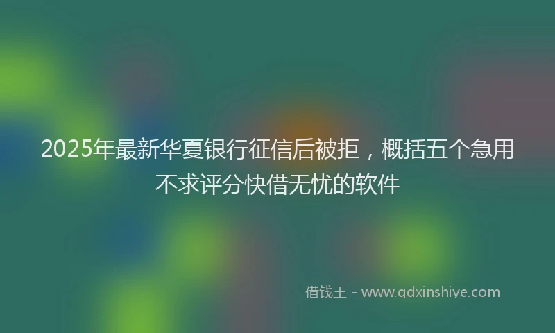 2025年最新华夏银行征信后被拒，概括五个急用不求评分快借无忧的软件