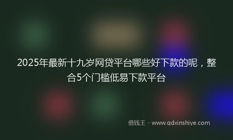 2025年最新十九岁网贷平台哪些好下款的呢，整合5个门槛低易下款平台