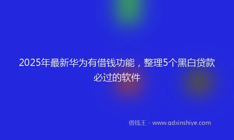 2025年最新华为有借钱功能，整理5个黑白贷款必过的软件