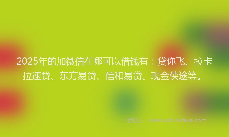 2025年的加微信在哪可以借钱有：贷你飞、拉卡拉速贷、东方易贷、信和易贷、现金侠途等。