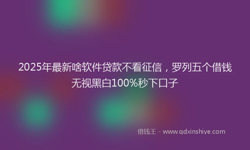 2025年最新啥软件贷款不看征信，罗列五个借钱无视黑白100%秒下口子