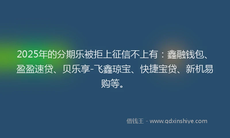 2025年的分期乐被拒上征信不上有：鑫融钱包、盈盈速贷、贝乐享-飞鑫琼宝、快捷宝贷、新机易购等。