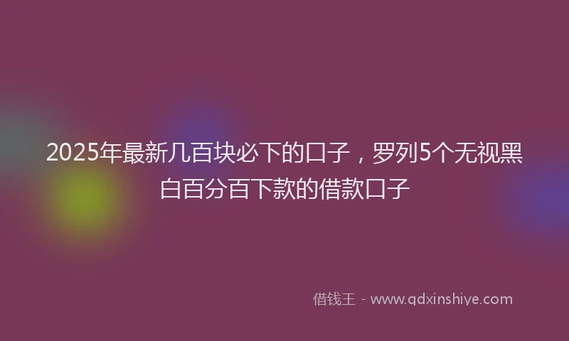 2025年最新几百块必下的口子，罗列5个无视黑白百分百下款的借款口子