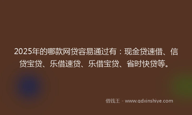 2025年的哪款网贷容易通过有：现金贷速借、信贷宝贷、乐借速贷、乐借宝贷、省时快贷等。