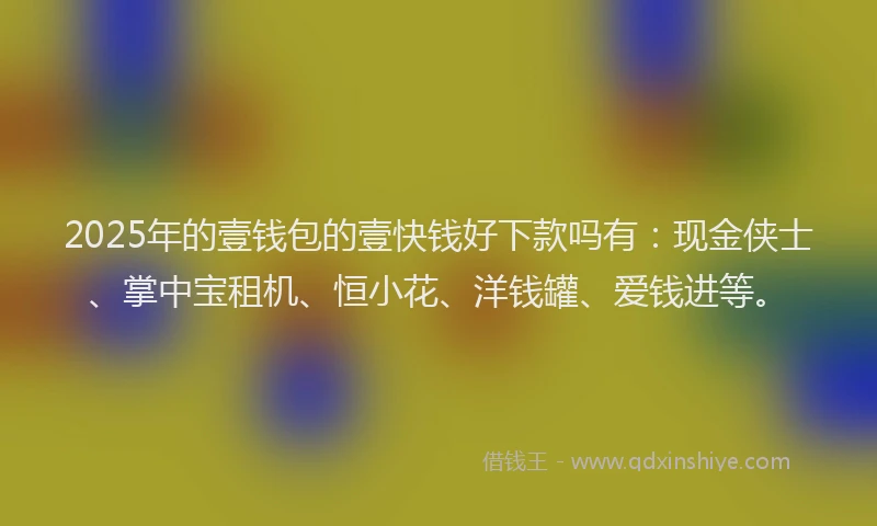 2025年的壹钱包的壹快钱好下款吗有：现金侠士、掌中宝租机、恒小花、洋钱罐、爱钱进等。