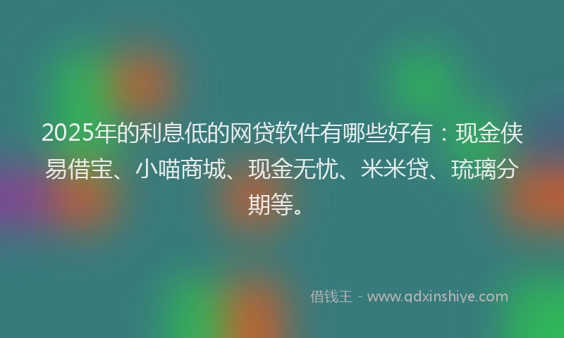 2025年的利息低的网贷软件有哪些好有：现金侠易借宝、小喵商城、现金无忧、米米贷、琉璃分期等。